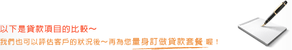 以下是貸款項目的比較～我們也可以評估客戶的狀況後～再為您量身訂做貸款套餐喔！